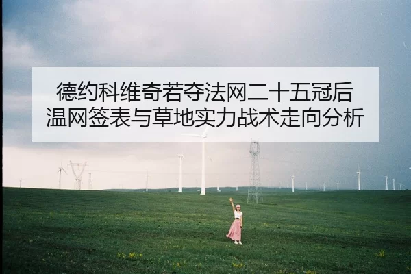 德约科维奇若夺法网二十五冠后 温网签表与草地实力战术走向分析
