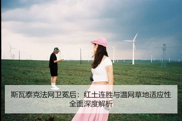 斯瓦泰克法网卫冕后：红土连胜与温网草地适应性全面深度解析