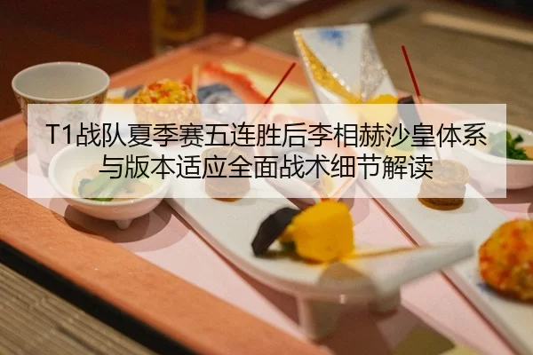 T1战队夏季赛五连胜后李相赫沙皇体系与版本适应全面战术细节解读