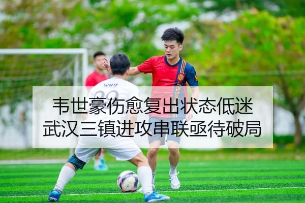 韦世豪伤愈复出状态低迷 武汉三镇进攻串联亟待破局