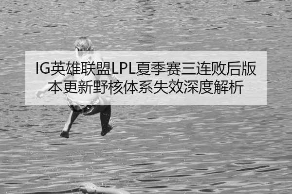 IG英雄联盟LPL夏季赛三连败后版本更新野核体系失效深度解析