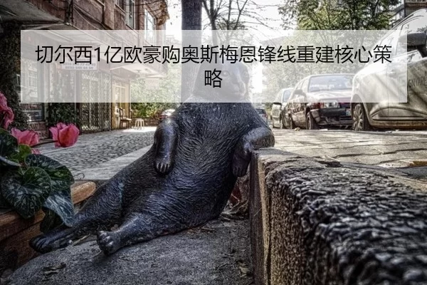 切尔西1亿欧豪购奥斯梅恩锋线重建核心策略