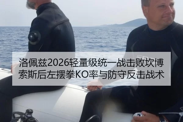 洛佩兹2026轻量级统一战击败坎博索斯后左摆拳KO率与防守反击战术
