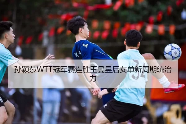 孙颖莎WTT冠军赛连胜王曼昱后女单新周期统治力